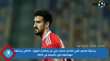 رسميًا فحص طبي لكاحل محمد علي بن رمضان اليوم.. الأهلي يستعد لمواجهة غزل المحلة في 2025
